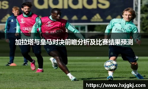 加拉塔与皇马对决前瞻分析及比赛结果预测