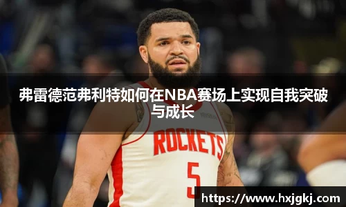 弗雷德范弗利特如何在NBA赛场上实现自我突破与成长