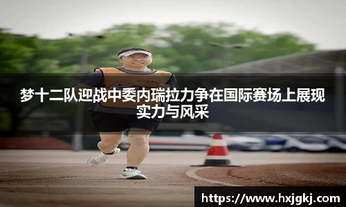 梦十二队迎战中委内瑞拉力争在国际赛场上展现实力与风采